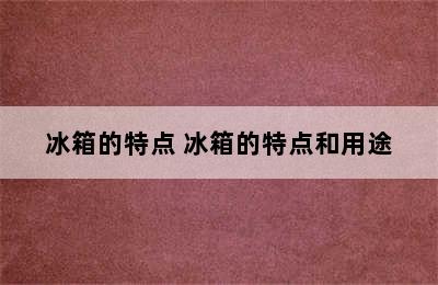 冰箱的特点 冰箱的特点和用途